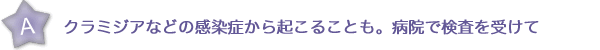 クラミジアなどの感染症から起こることも。病院で検査を受けて