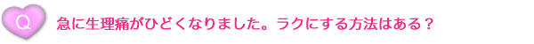 急に生理痛がひどくなりました。ラクにする方法はある？