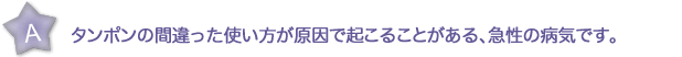 タンポンの間違った使い方が原因で起こることがある、急性の病気です。