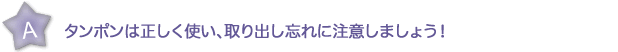 タンポンは正しく使い、取り出し忘れに注意しましょう！