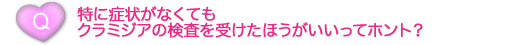 特に症状がなくてもクラミジアの検査を受けたほうがいいってホント？