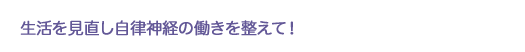 生活を見直し自律神経の働きを整えて！