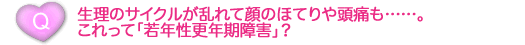 生理のサイクルが乱れて顔のほてりや頭痛も……。これって「若年性更年期障害」？