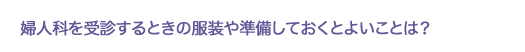 婦人科を受診するときの服装や準備しておくとよいことは？