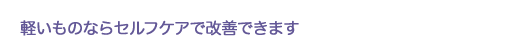 軽いものならセルフケアで改善できます