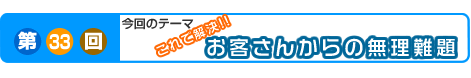 第33回　これで解決!！お客さんからの無理難題