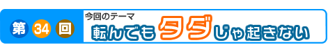 第34回　転んでもタダじゃ起きない