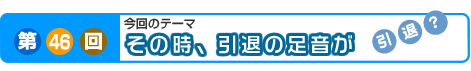 第46回　その時、引退の足音が