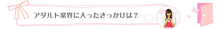 アダルト業界に入ったきっかけは？