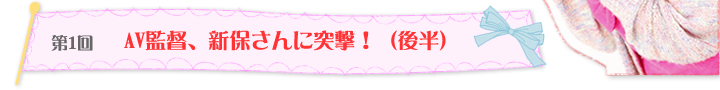 第1回 AV監督、新保さんに突撃！（後半）