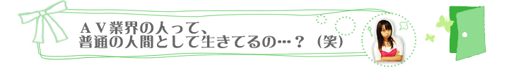 ＡＶ業界のひとって、普通の人間として生きてるの・・・？