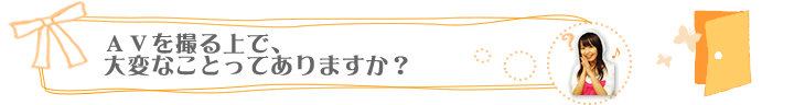 ＡＶを撮る上で、大変なことってありますか？