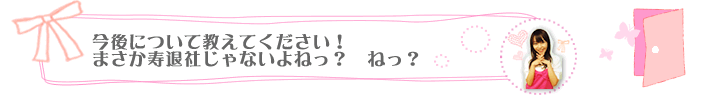 今後について教えてください！まさか寿退社じゃないよねっ？　ねっ？