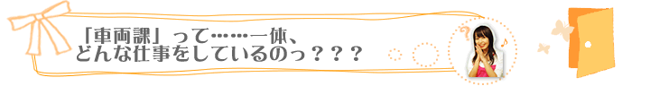 「車両課」って……一体、どんな仕事をしているのっ？？？