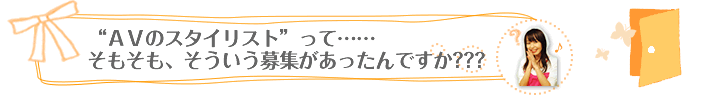 “ＡＶのスタイリスト”って……そもそも、そういう募集があったんですか？？？