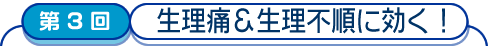 第3回　「生理痛&生理不順に効く!」