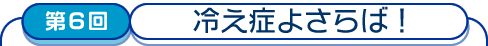 第6回　冷え症よさらば!