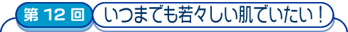 第12回　いつまでも若々しい肌でいたい！