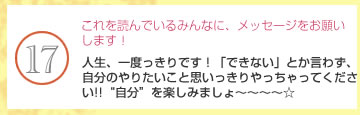 これを読んでいるみんなに、メッセージをお願いします！　人生、一度っきりです！「できない」とか言わず、自分のやりたいこと思いっきりやっちゃってください!!“自分”を楽しみましょ????☆