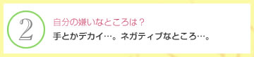 自分の嫌いなところは？　手とかデカイ…。ネガティブなところ…。