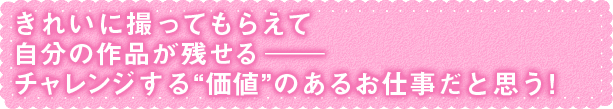 撮られるのが好きで、その先に夢があるからこそ 続けてこられたのかなって思う。