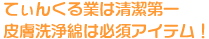 てぃんくる業は清潔第一皮膚洗浄綿は必須アイテム！